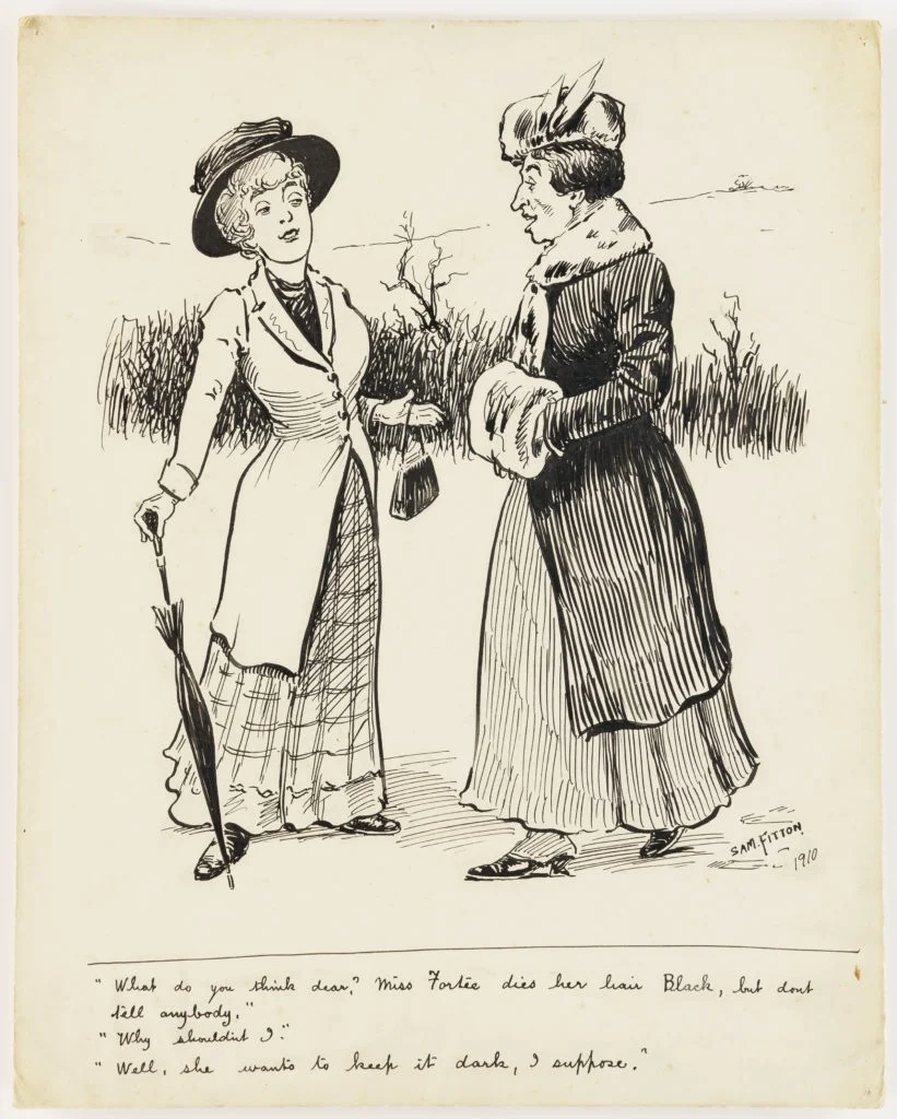 Untitled sketch by Sam Fitton showing two women in Edwardian dress conversing outside about another woman's hair dying practice, 1910.
The caption reads:
[Woman 1] "What do you think dear? Miss Fortee dyes her hair Black, but don't tell anybody?"
[Woman 2] "Why shouldn't I?"
[Woman 1] "Well, she wants to keep it dark, I suppose."
Document reference: FIT/1/1/13